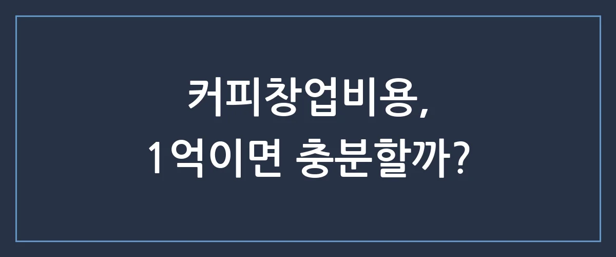 커피창업비용, 1억으로 카페 사장 되기? 숨겨진 창업 함정 3가지